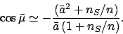 \begin{displaymath}
\cos\bar{\mu} \simeq - \frac{(\bar{a}^2 + n_S/n)}{\bar{a}\,(1+n_S/n)}.
\end{displaymath}