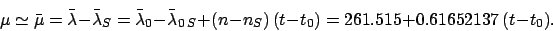 \begin{displaymath}
\mu \simeq \bar{\mu} = \bar{\lambda}-\bar{\lambda}_S = \bar{...
...da}_{0\,S} +
(n-n_S)\,(t-t_0) = 261.515 + 0.61652137\,(t-t_0).
\end{displaymath}