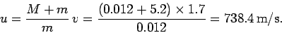 \begin{displaymath}
u = \frac{M+m}{m} v = \frac{(0.012+5.2)\times 1.7}{0.012} = 738.4 {\rm m/s}.
\end{displaymath}
