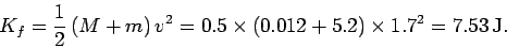 \begin{displaymath}
K_f = \frac{1}{2} (M+m) v^2 = 0.5\times(0.012+5.2)\times 1.7^2 = 7.53 {\rm J}.
\end{displaymath}