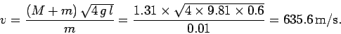 \begin{displaymath}
v = \frac{ (M+m) \sqrt{4 g l} }{ m } =
\frac{1.31\times\sqrt{4\times 9.81\times 0.6}}{0.01}
=635.6 {\rm m/s}.
\end{displaymath}