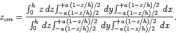 \begin{displaymath}
z_{cm} = \frac{\int_0^h z dz\!\int_{-a (1-z/h)/2}^{+a (1...
...a (1-z/h)/2} dy\!
\int_{-a (1-z/h)/2}^{+a (1-z/h)/2} dx}.
\end{displaymath}