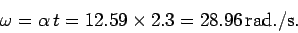 \begin{displaymath}
\omega = \alpha t = 12.59\times 2.3 =28.96 {\rm rad./s}.
\end{displaymath}