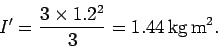 \begin{displaymath}
I' = \frac{3\times 1.2^2}{3} = 1.44 {\rm kg m^2}.
\end{displaymath}