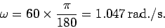 \begin{displaymath}
\omega = 60 \times \frac{\pi}{180} = 1.047 {\rm rad./s}.
\end{displaymath}