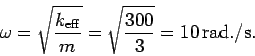 \begin{displaymath}
\omega = \sqrt{\frac{k_{\rm eff}}{m}}=\sqrt{\frac{300}{3}} = 10 {\rm rad./s}.
\end{displaymath}