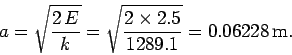 \begin{displaymath}
a = \sqrt{\frac{2 E}{k}} = \sqrt{\frac{2\times 2.5}{1289.1}} = 0.06228 {\rm m}.
\end{displaymath}
