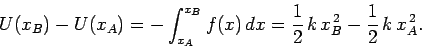 \begin{displaymath}
U(x_B) - U(x_A) = - \int_{x_A}^{x_B} f(x) dx =
\frac{1}{2} k x_B^{ 2} -\frac{1}{2} k x_A^{ 2}.
\end{displaymath}