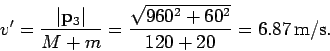 \begin{displaymath}
v' = \frac{\vert{\bf p}_3\vert}{M+m} = \frac{\sqrt{960^2+60^2}}{120+20} = 6.87 {\rm m/s}.
\end{displaymath}