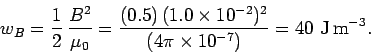 \begin{displaymath}
w_B = \frac{1}{2} \,\frac{B^2}{\mu_0} = \frac{(0.5)\,(1.0\times 10^{-2})^2}
{(4\pi\times 10^{-7})} = 40\,\,{\rm J\,m}^{-3}.
\end{displaymath}