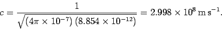 \begin{displaymath}
c = \frac{1}{\sqrt{(4\pi\times 10^{-7})\,(8.854\times 10^{-12})} }= 2.998
\times 10^8 \,{\rm m}\,{\rm s}^{-1}.
\end{displaymath}
