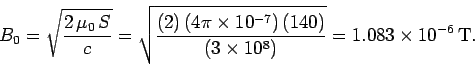 \begin{displaymath}
B_0 = \sqrt{\frac{2\,\mu_0\,S}{c}} = \sqrt{\frac{(2)\,(4\pi\...
...-7})\,(140)}
{(3\times 10^8)}} = 1.083\times 10^{-6}\,{\rm T}.
\end{displaymath}