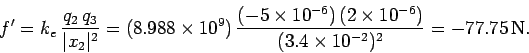\begin{displaymath}
f' = k_e\, \frac{q_2 \,q_3}{\vert x_2\vert^{2}} = (8.988\tim...
...,(2\times
10^{-6})}{(3.4\times 10^{-2})^2} =
-77.75\,{\rm N}.
\end{displaymath}