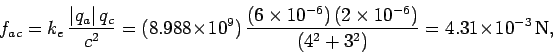 \begin{displaymath}
f_{ac} = k_e\,\frac{\vert q_a\vert\, q_c}{c^2}= (8.988\times...
...2\times 10^{-6})}
{(4^2+3^2)} = 4.31 \times 10^{-3} \,{\rm N},
\end{displaymath}