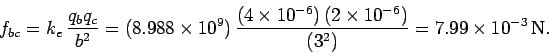 \begin{displaymath}
f_{bc} = k_e\,\frac{q_b q_c}{b^2}= (8.988\times 10^9)\,\frac...
...)\,(2\times 10^{-6})}
{(3^2)} = 7.99 \times 10^{-3} \,{\rm N}.
\end{displaymath}