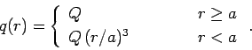 \begin{displaymath}
q(r) =
\left\{\begin{array}{lcl}
Q&\mbox{\hspace{1cm}}&r\geq a\\ [0.5ex]
Q\,(r/a)^3&&r<a
\end{array}\right..
\end{displaymath}