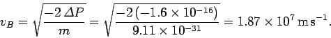 \begin{displaymath}
v_B = \sqrt{\frac{-2\,{\mit\Delta}P}{m}} = \sqrt{
\frac{-2\,...
...6})}{9.11\times
10^{-31}}} = 1.87\times 10^7\,{\rm m\,s^{-1}}.
\end{displaymath}
