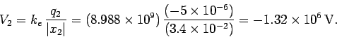 \begin{displaymath}
V_2 = k_e\,\frac{q_2}{\vert x_2\vert} = (8.988\times 10^9)\,...
...imes 10^{-6})}{(3.4\times 10^{-2})}=-1.32\times 10^6\,{\rm V}.
\end{displaymath}