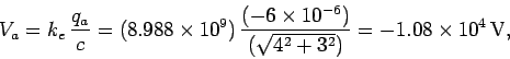 \begin{displaymath}
V_a = k_e\,\frac{q_a}{c} = (8.988\times 10^9)\,\frac{(-6\times 10^{-6})}{(\sqrt{4^2+3^2})}= - 1.08 \times 10^4\,{\rm V},
\end{displaymath}