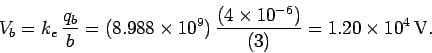 \begin{displaymath}
V_b = k_e\,\frac{q_b}{b} = (8.988\times 10^9)\,\frac{(4\times 10^{-6})}{(3)}=1.20\times 10^4\,{\rm V}.
\end{displaymath}