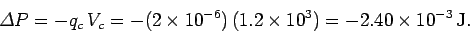 \begin{displaymath}
{\mit\Delta}P = -q_c\,V_c = -(2\times 10^{-6})\,(1.2\times 10^3)=-2.40\times 10^{-3}\,{\rm J}.
\end{displaymath}
