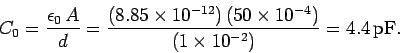 \begin{displaymath}
C_0=\frac{\epsilon_0\,A}{d} = \frac{(8.85\times 10^{-12})\,(50\times 10^{-4})}
{(1\times 10^{-2})} = 4.4\,{\rm pF}.
\end{displaymath}