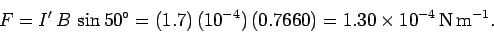 \begin{displaymath}
F = I'\,B\,\sin 50^\circ= (1.7)\, (10^{-4})\,(0.7660)
= 1.30\times 10^{-4}\,{\rm N\,m}^{-1}.
\end{displaymath}