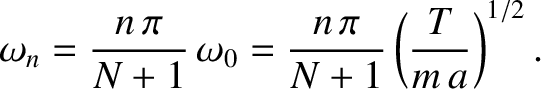 $\displaystyle \omega_n = \frac{n\,\pi}{N+1}\,\omega_0= \frac{n\,\pi}{N+1}\left(\frac{T}{m\,a}\right)^{1/2}.$