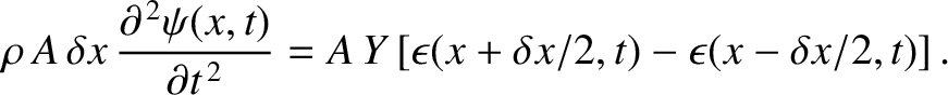 $\displaystyle \rho\,A\,\delta x\,\frac{\partial^{\,2}\psi(x,t)}{\partial t^{\,2}} = A\,Y\left[\epsilon(x+\delta x/2,t)-\epsilon(x-\delta x/2,t)\right].$