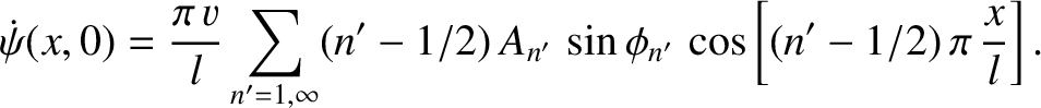 $\displaystyle \dot{\psi}(x,0) = \frac{\pi\,v}{l}\sum_{n'=1,\infty} (n'-1/2)\,A_{n'}\,\sin \phi_{n'}\,\cos\left[(n'-1/2)\,\pi\,\frac{x}{l}\right].$