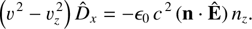 $\displaystyle \left(v^{\,2}-v_z^{\,2}\right)\hat{D}_x = -\epsilon_0\,c^{\,2}\,({\bf n}\cdot\hat{\bf E})\,n_z.$
