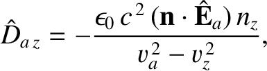 $\displaystyle \hat{D}_{a\,z} = -\frac{\epsilon_0\,c^{\,2}\,({\bf n}\cdot\hat{\bf E}_a)\,n_z}{v_a^{\,2}-v_z^{\,2}},$