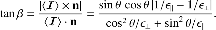 $\displaystyle \tan\beta = \frac{\vert\langle\bm{\mathcal{I}}\rangle\times{\bf n...
...silon_\perp\vert}{\cos^2\theta/\epsilon_\perp+\sin^2\theta/\epsilon_\parallel}.$