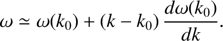 $\displaystyle \omega \simeq \omega(k_0) + (k-k_0)\,\frac{d\omega(k_0)}{dk}.$