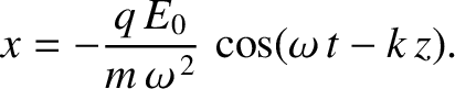 $\displaystyle x = -\frac{q\,E_0}{m\,\omega^{\,2}}\,\cos(\omega\,t-k\,z).$