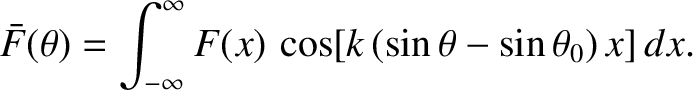 $\displaystyle \bar{F}(\theta) = \int_{-\infty}^\infty F(x)\,\cos[k\,(\sin\theta-\sin\theta_0)\,x]\,dx.$