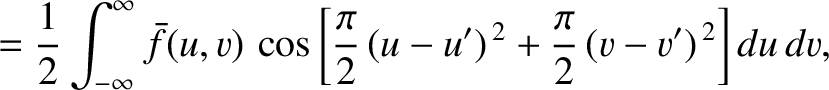 $\displaystyle =\frac{1}{2}\int_{-\infty}^\infty \bar{f}(u,v)\,\cos\left[\frac{\pi}{2}\,(u-u')^{\,2} +\frac{\pi}{2}\,(v-v')^{\,2}\right]
du\,dv,$