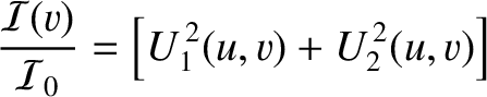$\displaystyle \frac{{\cal I}(v)}{{\cal I}_0}= \left[U_1^{\,2}(u,v)+U_2^{\,2}(u,v)\right]$