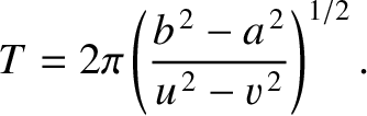 $\displaystyle T = 2\pi\left(\frac{b^{\,2}-a^{\,2}}{u^{\,2}-v^{\,2}}\right)^{1/2}.
$