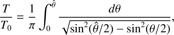 $\displaystyle \frac{T}{T_0} = \frac{1}{\pi}\int_0^{\skew{3}\hat{\theta}}\frac{d\theta}{\sqrt{\sin^2(\skew{3}\hat{\theta}/2)-\sin^2(\theta/2)}},
$