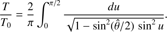 $\displaystyle \frac{T}{T_0} = \frac{2}{\pi}\int_0^{\pi/2}\frac{du}{\sqrt{1-\sin^2(\skew{3}\hat{\theta}/2)\,\sin^2 u}}.
$