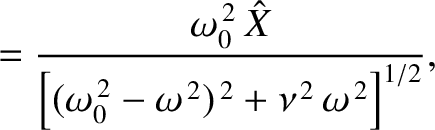 $\displaystyle = \frac{\omega_0^{\,2}\,\hat{X}}{\left[(\omega_0^{\,2}-\omega^{\,2})^{\,2}+\nu^{\,2}\,\omega^{\,2}\right]^{1/2}},$