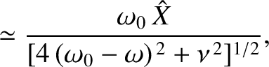 $\displaystyle \simeq \frac{\omega_0\,\hat{X}}{[4\,(\omega_0-\omega)^{\,2}+\nu^{\,2}]^{1/2}},$