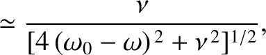 $\displaystyle \simeq \frac{\nu}{[4\,(\omega_0-\omega)^{\,2}+\nu^{\,2}]^{1/2}},$
