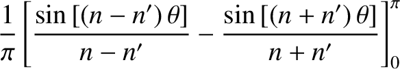 $\displaystyle \frac{1}{\pi}\left[\frac{\sin\left[(n-n')\,\theta\right]}{n-n'}-
\frac{\sin\left[(n+n')\,\theta\right]}{n+n'}\right]_0^{\pi}$