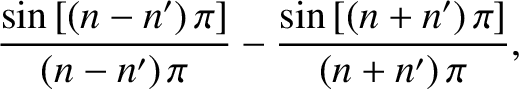 $\displaystyle \frac{\sin\left[(n-n')\,\pi\right]}{(n-n')\,\pi}-
\frac{\sin\left[(n+n')\,\pi\right]}{(n+n')\,\pi},$