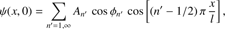 $\displaystyle \psi(x,0) = \sum_{n'=1,\infty} A_{n'}\,\cos \phi_{n'}\,\cos\left[(n'-1/2)\,\pi\,\frac{x}{l}\right],$