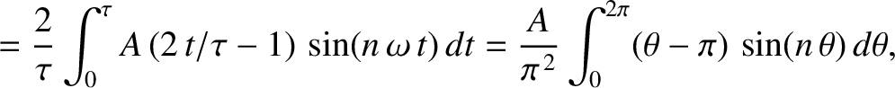 $\displaystyle = \frac{2}{\tau}\int_0^\tau A\,(2\,t/\tau-1)\,\sin(n\,\omega\,t)\,dt = \frac{A}{\pi^{\,2}}\int_0^{2\pi} (\theta-\pi)\,\sin(n\,\theta)\,d\theta,$