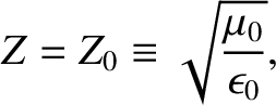 $\displaystyle Z= Z_0 \equiv \sqrt{\frac{\mu_0}{\epsilon_0}},$