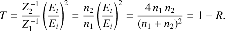 $\displaystyle T = \frac{Z_2^{\,-1}}{Z_1^{\,-1}}\left(\frac{E_t}{E_i}\right)^2= ...
..._2}{n_1}\left(\frac{E_t}{E_i}\right)^2 = \frac{4\,n_1\,n_2}{(n_1+n_2)^2} = 1-R.$
